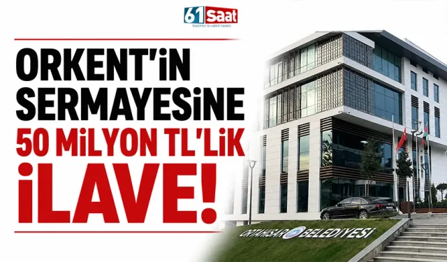 ORKENT’in sermayesine 50 Milyon TL’lik ilave….