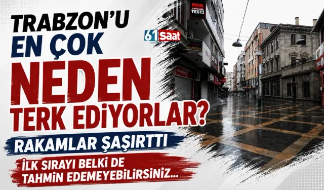 Trabzon'u en çok neden terk ediyorlar! Rakamlar şaşıttı