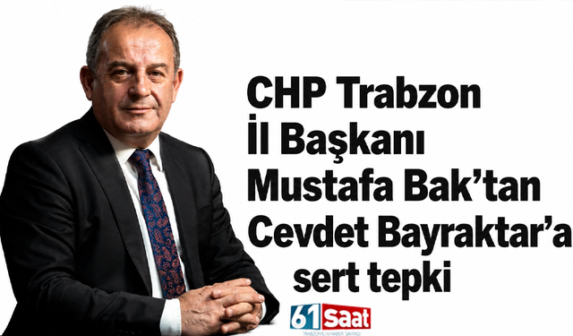 CHP Trabzon İl Başkanı Mustafa Bak’tan Cevdet Bayraktar’a sert tepki