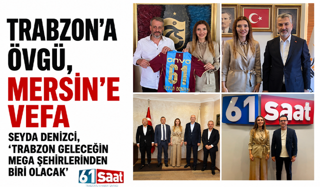 Trabzon’a övgü, Mersin’e vefa: Seyda Denizci, “Trabzon geleceğin mega şehirlerinden biri olacak”