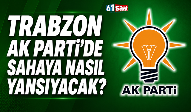 Trabzon AK Parti'de sahaya nasıl yansıyacak?