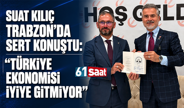 Suat Kılıç Trabzon’da sert konuştu: “Türkiye ekonomisi iyiye gitmiyor”