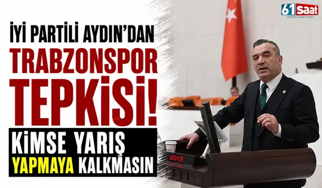 İYİ Partili Aydın'dan Trabzonspor tepkisi! Kimse yarış yapmaya kalkmasın