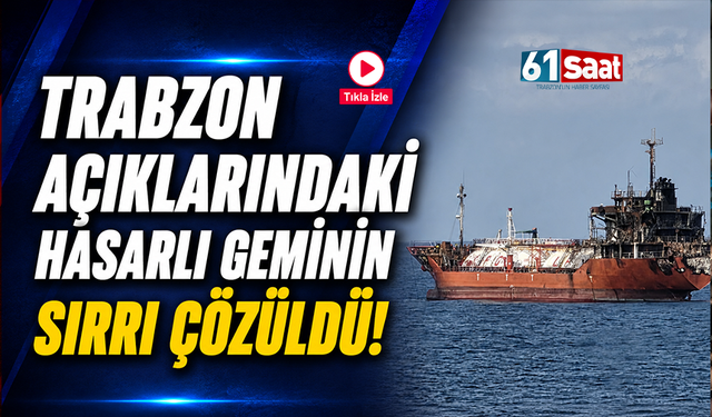 Trabzon açıklarındaki hasarlı geminin sırrı çözüldü!