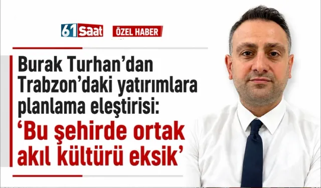 Burak Turhan’dan Trabzon’daki yatırımlara planlama eleştirisi: “Bu şehirde ortak akıl kültürü eksik”