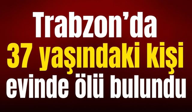Trabzon’da 37 yaşındaki kişi evinde ölü bulundu