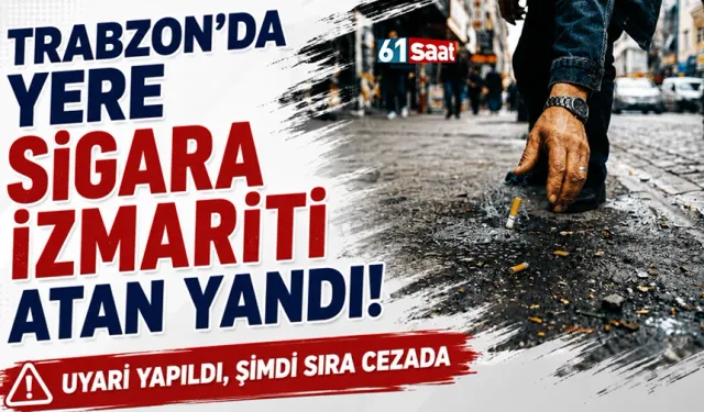 Trabzon'da yere sigara izmariti atan yandı! Uyarı yapıldı, şimdi sıra cezada