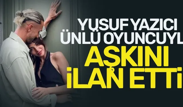 Yusuf Yazıcı, ünlü oyuncuyla aşkını ilan etti!
