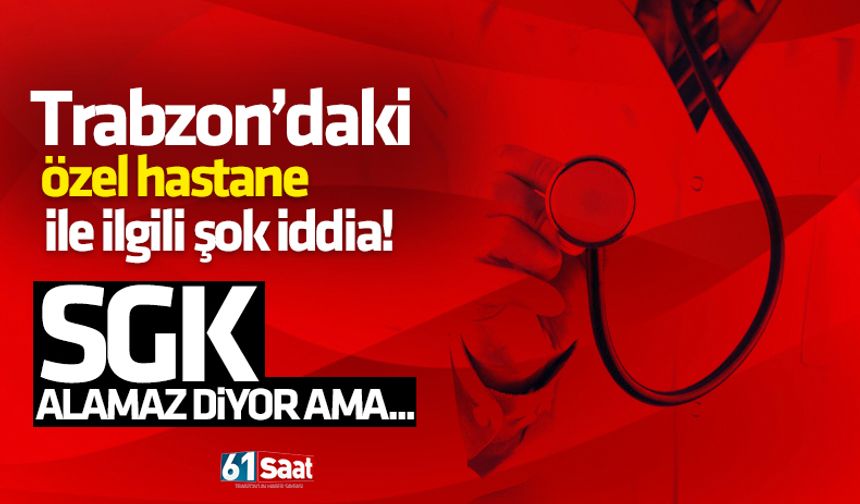 Trabzon’daki özel hastane ile ilgili şok iddia! SGK alamaz diyor ama…