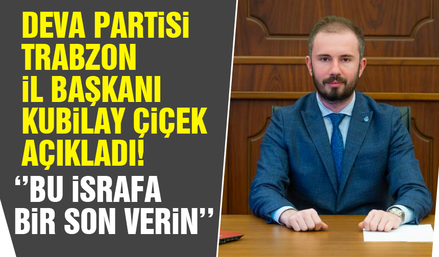 Deva Partisi Trabzon İl Başkanı Kubilay Çiçek ''Bu israfa bir son verin''