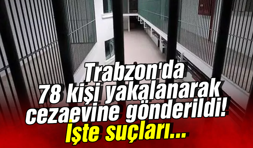 Trabzon'da 78 kişi yakalanarak cezaevine gönderildi! İşte suçları...