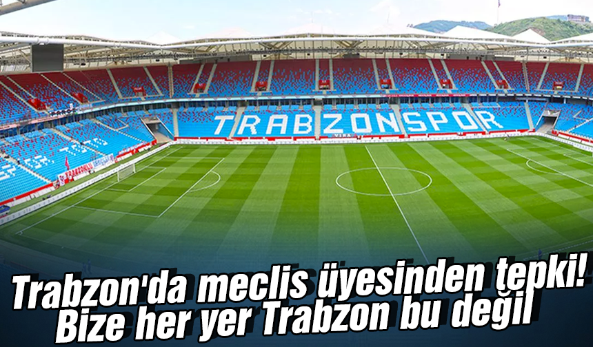 Trabzon'da meclis üyesinden tepki! Bize her yer Trabzon bu değil