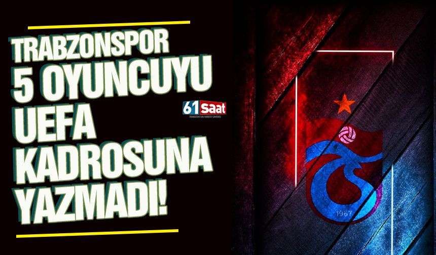 Trabzonspor’da 5 isim UEFA listesi dışında kaldı!