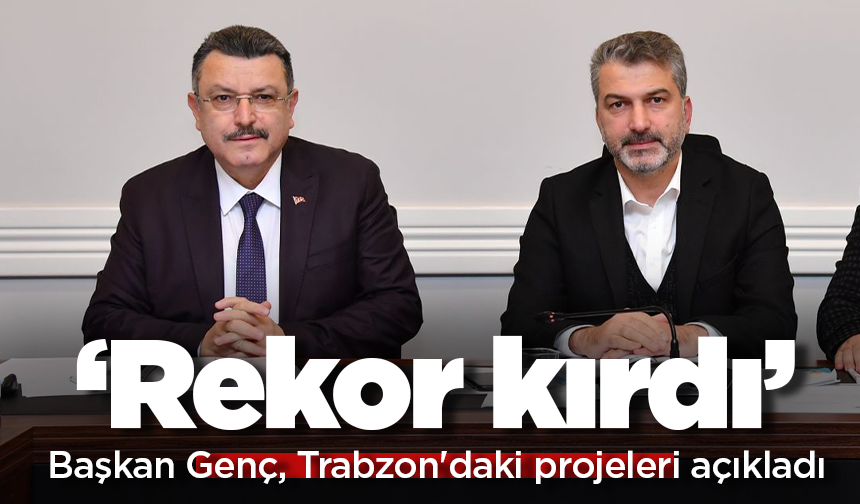 Başkan Genç, Trabzon'daki projeleri açıkladı, 'Rekor kırdı' dedi