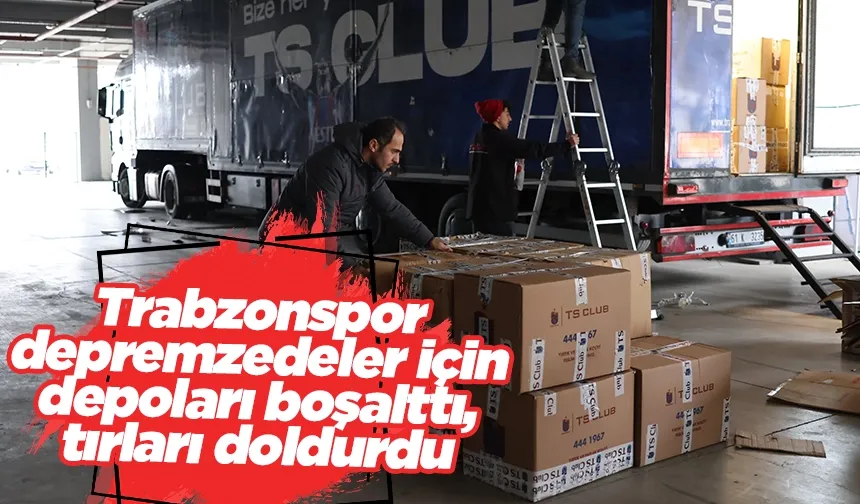 Trabzonspor depremzedeler için depoları boşalttı, tırları doldurdu