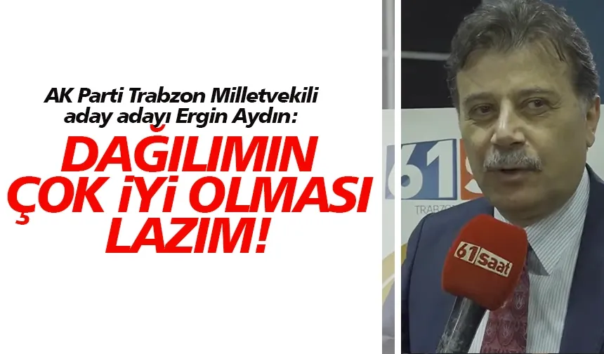 AK Parti Trabzon Milletvekili aday adayı Ergin Aydın: Dağılımın çok iyi olması lazım!