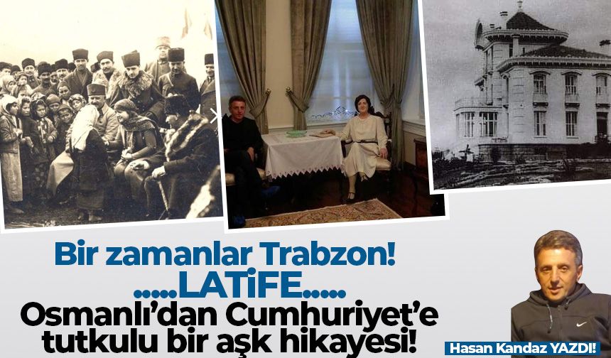 Bir zamanlar Trabzon! Latife... Osmanlı'dan Cumhuriyet'e tutkulu bir aşk hikayesi