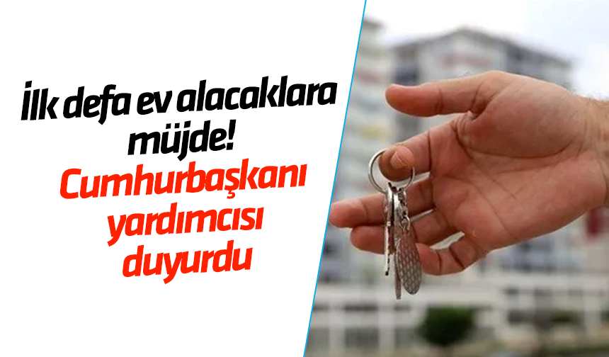 İlk defa ev alacaklara müjde! Cumhurbaşkanı yardımcısı duyurdu
