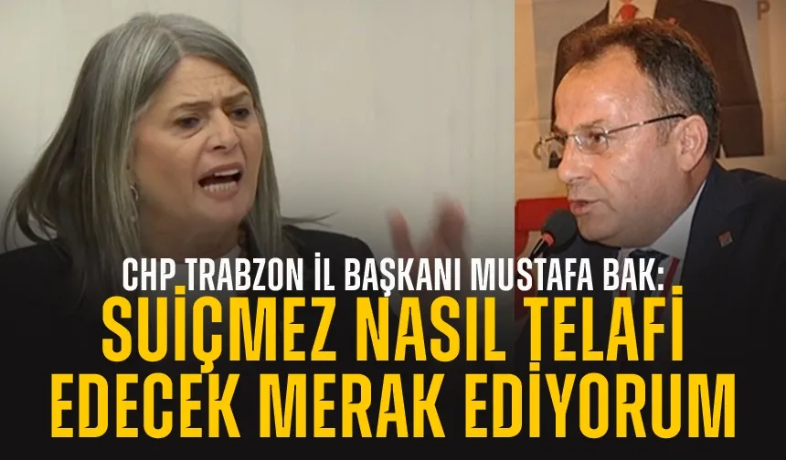 CHP Trabzon İl Başkanı Mustafa Bak: Sibel Suiçmez, nasıl telafi edecek merak ediyorum!