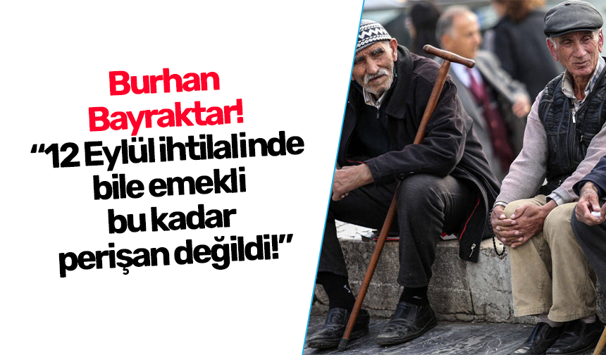 Burhan Bayraktar! “12 Eylül ihtilalinde bile emekli bu kadar perişan değildi!”