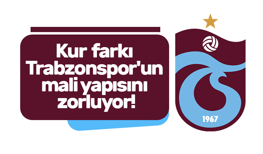 Kur farkı Trabzonspor'un mali yapısını zorluyor