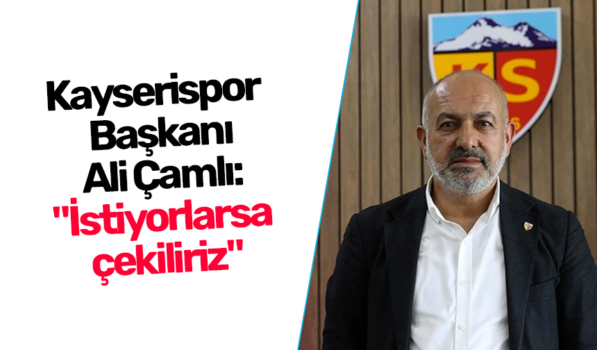 Kayserispor  Başkanı Ali Çamlı: "İstiyorlarsa çekiliriz"