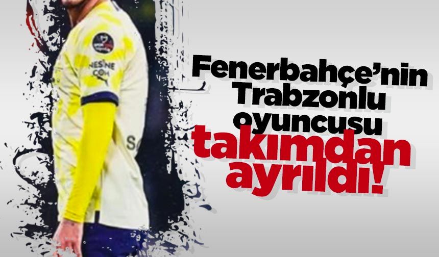 Fenerbahçe'nin Trabzonlu oyuncusu takımdan ayrıldı!