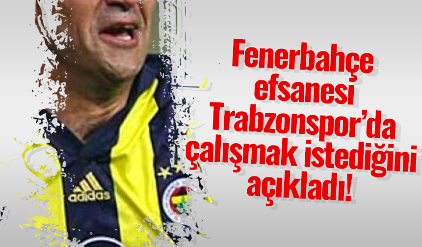 Fenerbahçe efsanesi Trabzonspor’da çalışmak istediğini açıkladı!