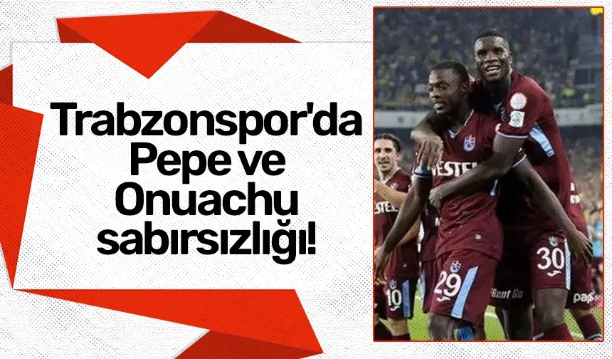 Trabzonspor'da Pepe ve Onuachu sabırsızlığı!