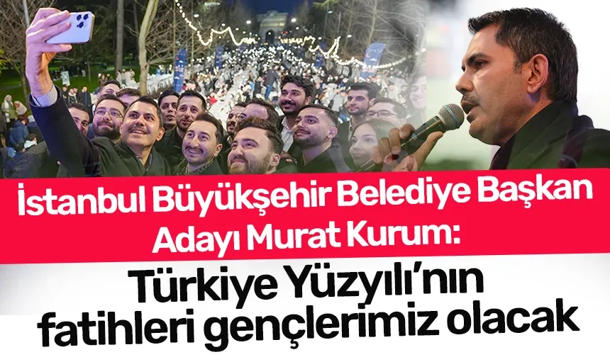 İstanbul Büyükşehir Belediye Başkan Adayı Murat Kurum:Türkiye Yüzyılı’nın fatihleri gençlerimiz olacak