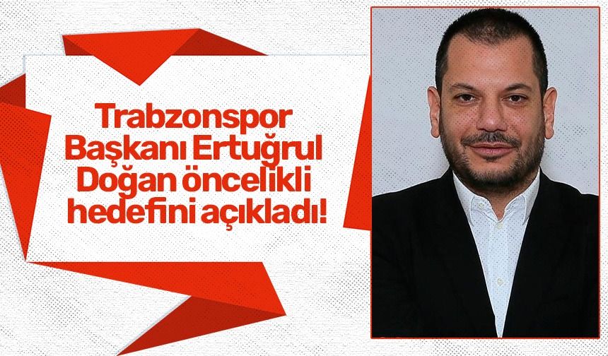 Trabzonspor Başkanı Ertuğrul Doğan öncelikli hedefini açıkladı!