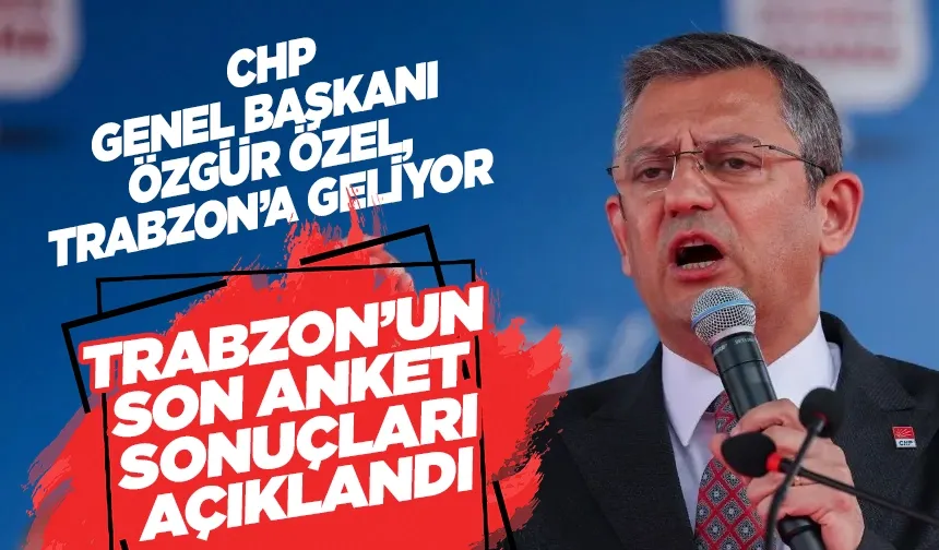 CHP'li Özgür Özel, Trabzon'a geliyor! Trabzon'un son anket sonuçları açıklandı