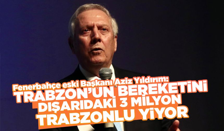 Aziz Yıldırım 'Trabzon'un bereketini dışarıdaki 3 milyon Trabzonlu yiyor'