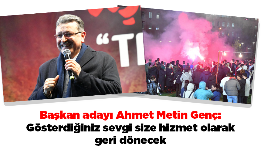 Başkan adayı Ahmet Metin Genç: Gösterdiğiniz sevgi size hizmet olarak geri dönecek