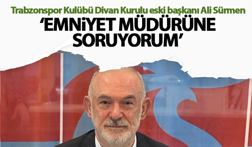 Ali Sürmen'den flaş çıkış 'Trabzon emniyet müdürüne soruyorum'