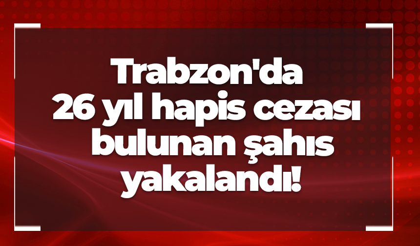 Trabzon'da 26 yıl hapis cezası bulunan şahıs yakalandı! 