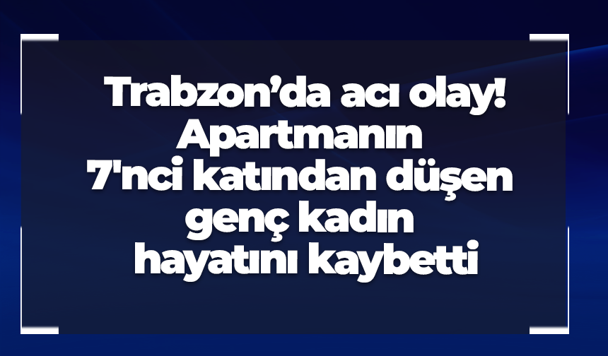 Trabzon’da acı olay! Apartmanın 7'nci katından düşen genç kadın hayatını kaybetti