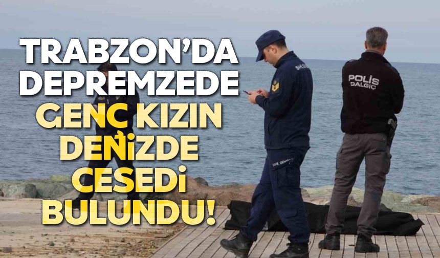 Trabzon'da depremzede genç kızın denizde cesedi bulundu!