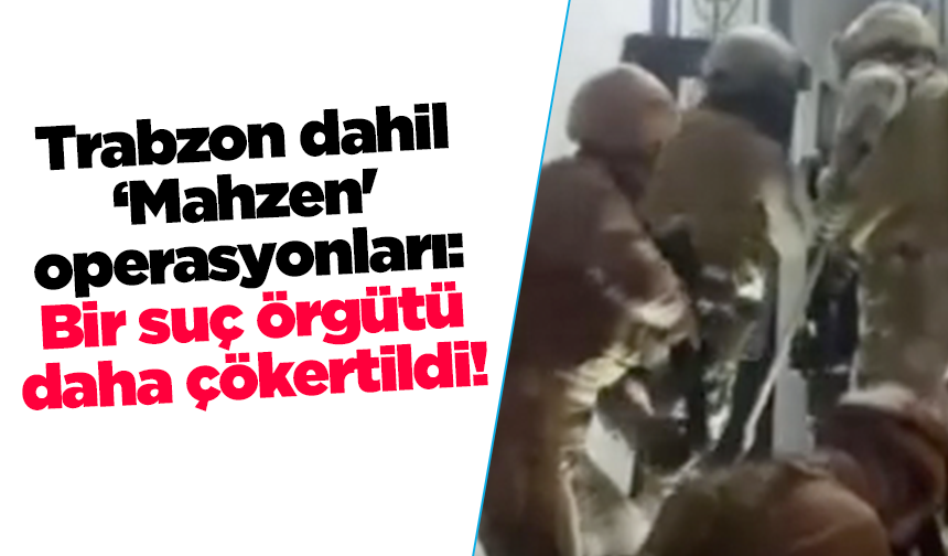 Trabzon dahil ‘Mahzen' operasyonları: Bir suç örgütü daha çökertildi!