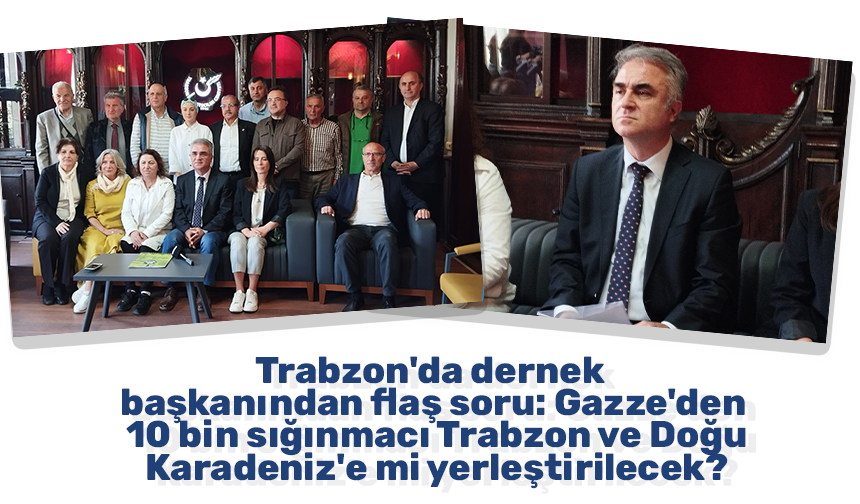 Trabzon'da dernek başkanından flaş soru: Gazze'den 10 bin sığınmacı Trabzon ve Doğu Karadeniz'e mi yerleştirilecek?