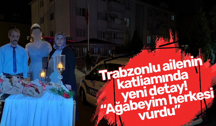 Trabzonlu ailenin katliamında yeni detay! “Ağabeyim herkesi vurdu”