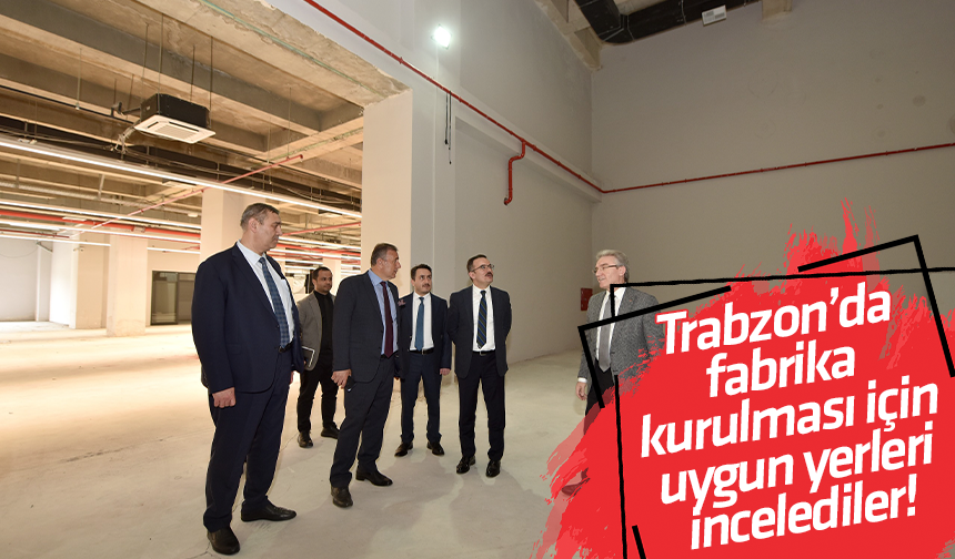 Trabzon’da fabrika kurulması için uygun yerleri incelediler!
