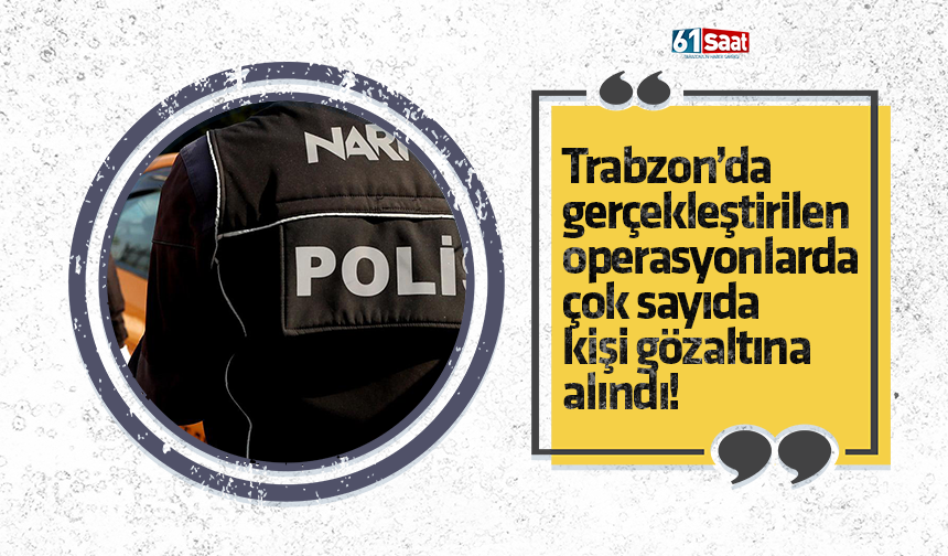 Trabzon’da gerçekleştirilen operasyonlarda çok sayıda kişi gözaltına alındı!