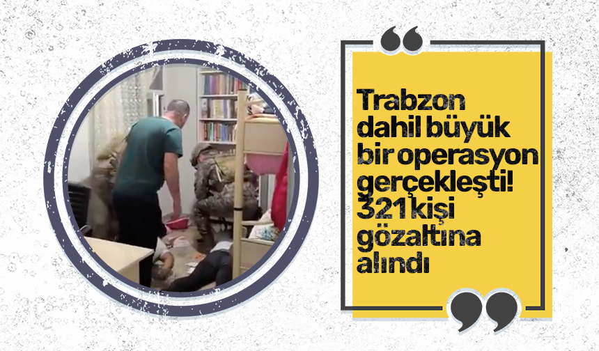 Trabzon dahil büyük bir operasyon gerçekleşti! 321 kişi gözaltına alındı