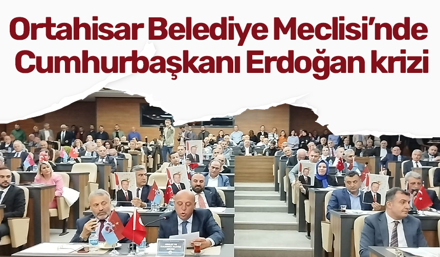 Ortahisar Belediye Meclisi'nde Cumhurbaşkanı Erdoğan krizi!
