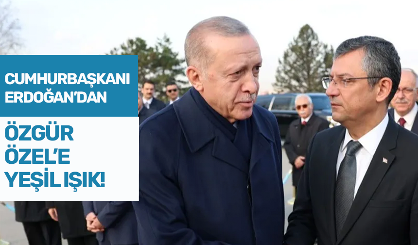 Cumhurbaşkanı Erdoğan'dan Özgür Özel'e yeşil ışık