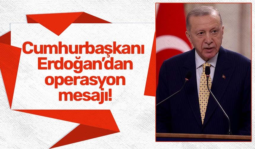 Cumhurbaşkanı Erdoğan'dan operasyon mesajı