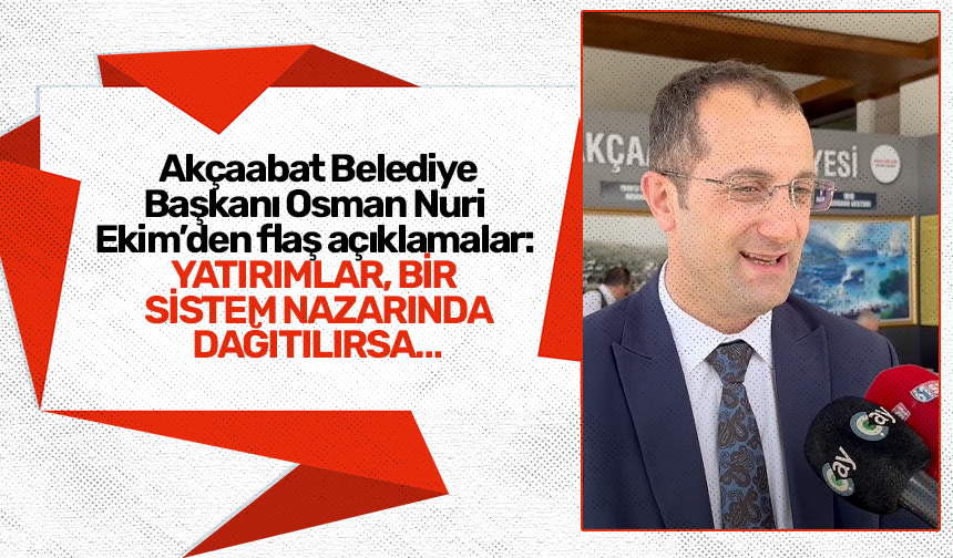 Akçaabat Belediye Başkanı Osman Nuri Ekim’den flaş açıklamalar: Yatırımlar, bir sistem nazarında dağıtılırsa…