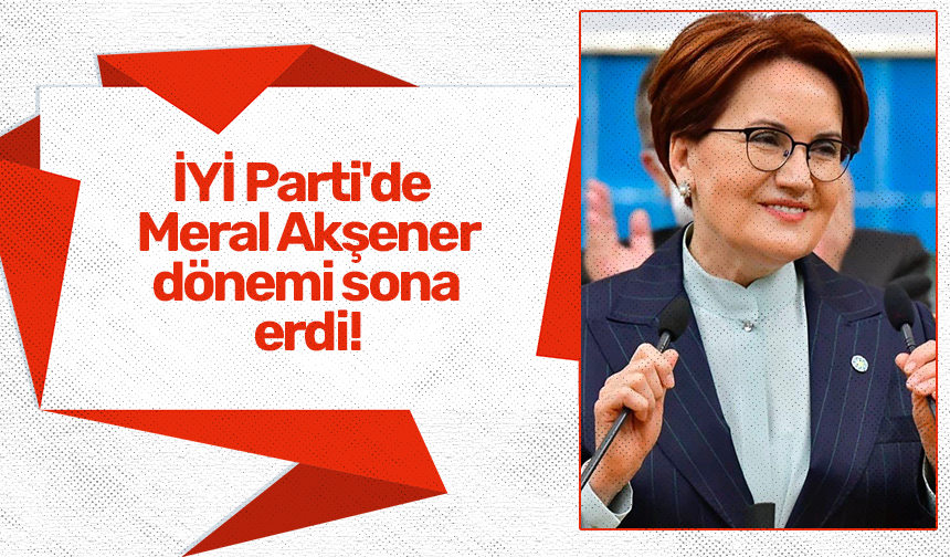 İYİ Parti'de Meral Akşener dönemi sona erdi!