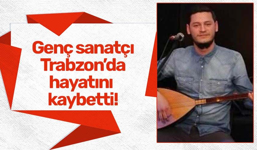 Genç sanatçı Trabzon'da hayatını kaybetti